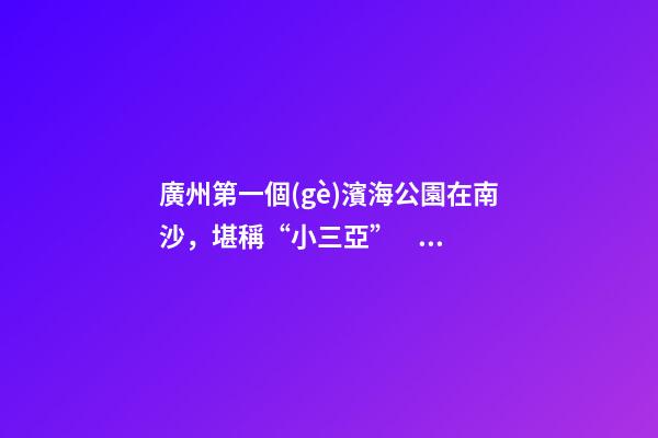 廣州第一個(gè)濱海公園在南沙，堪稱“小三亞”，景色迷人還免費(fèi)